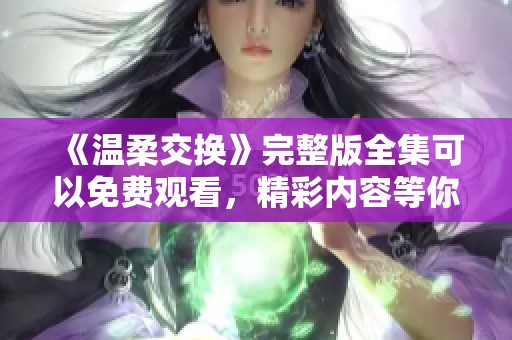 《温柔交换》完整版全集可以免费观看，精彩内容等你来体验！
