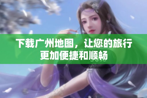 下载广州地图，让您的旅行更加便捷和顺畅
