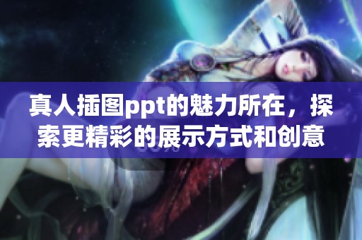 真人插图ppt的魅力所在，探索更精彩的展示方式和创意