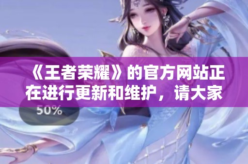 《王者荣耀》的官方网站正在进行更新和维护，请大家持续关注相关消息。