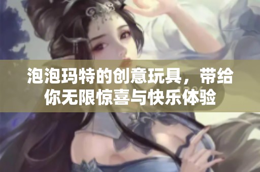 泡泡玛特的创意玩具，带给你无限惊喜与快乐体验