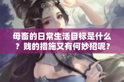 母畜的日常生活目标是什么？贱的措施又有何妙招呢？