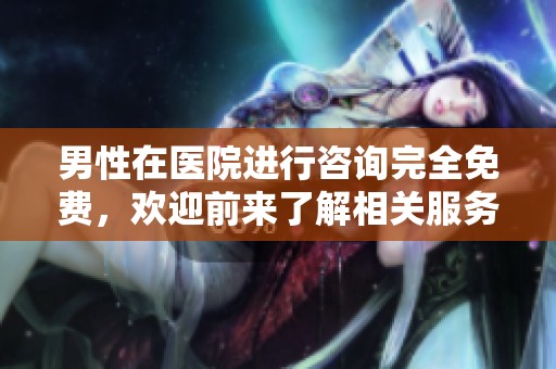 男性在医院进行咨询完全免费，欢迎前来了解相关服务与信息