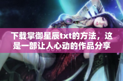 下载掌御星辰txt的方法，这是一部让人心动的作品分享