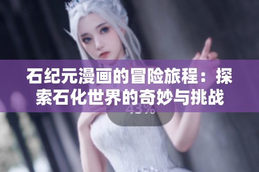 石纪元漫画的冒险旅程：探索石化世界的奇妙与挑战