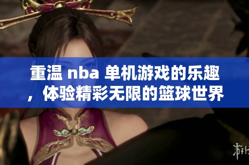 重温 nba 单机游戏的乐趣，体验精彩无限的篮球世界