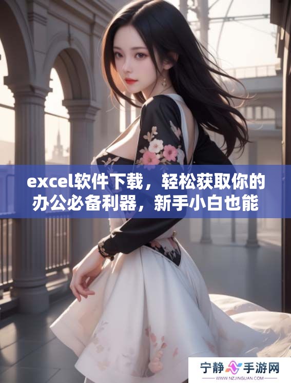 excel软件下载，轻松获取你的办公必备利器，新手小白也能快速上手