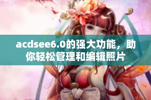 acdsee6.0的强大功能，助你轻松管理和编辑照片