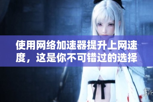 使用网络加速器提升上网速度，这是你不可错过的选择