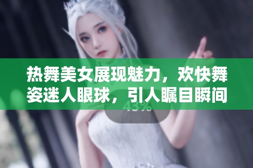 热舞美女展现魅力，欢快舞姿迷人眼球，引人瞩目瞬间