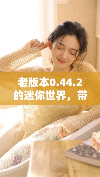 老版本0.44.2的迷你世界，带你重温经典游戏体验与乐趣。