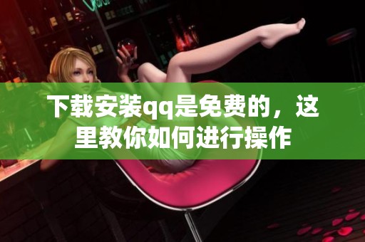 下载安装qq是免费的，这里教你如何进行操作