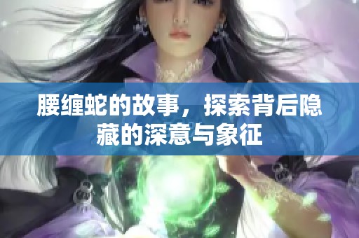 腰缠蛇的故事，探索背后隐藏的深意与象征