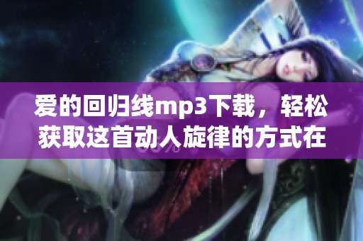 爱的回归线mp3下载，轻松获取这首动人旋律的方式在这里分享