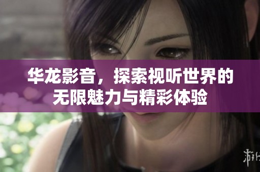 华龙影音，探索视听世界的无限魅力与精彩体验