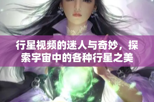 行星视频的迷人与奇妙，探索宇宙中的各种行星之美