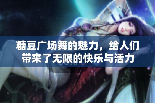 糖豆广场舞的魅力，给人们带来了无限的快乐与活力