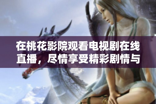 在桃花影院观看电视剧在线直播，尽情享受精彩剧情与欢乐时光