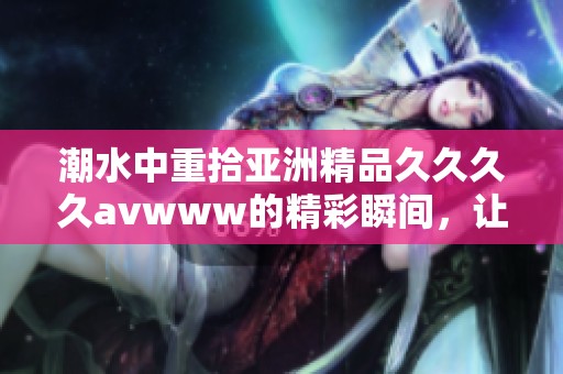 潮水中重拾亚洲精品******www的精彩瞬间，让我们一同探寻其中的魅力所在