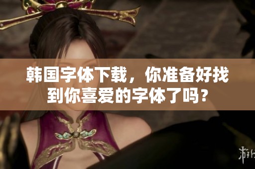 韩国字体下载，你准备好找到你喜爱的字体了吗？