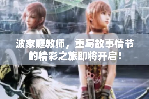 波家庭教师，重写故事情节的精彩之旅即将开启！