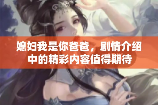 媳妇我是你爸爸，剧情介绍中的精彩内容值得期待