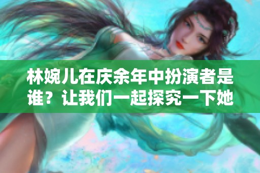 林婉儿在庆余年中扮演者是谁？让我们一起探究一下她的角色吧。