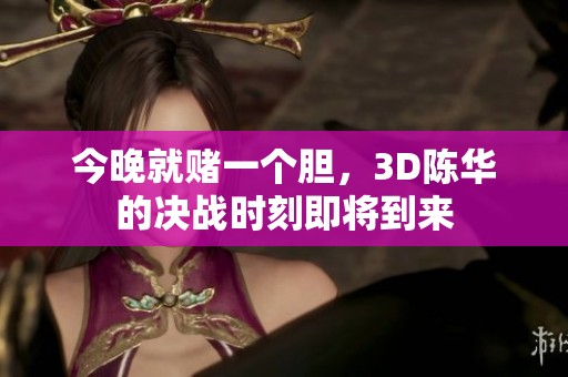 今晚就赌一个胆，3D陈华的决战时刻即将到来