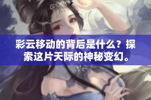 彩云移动的背后是什么？探索这片天际的神秘变幻。