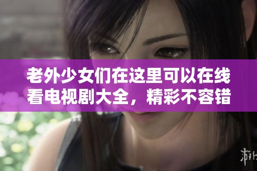 老外少女们在这里可以在线看电视剧大全，精彩不容错过的选择！