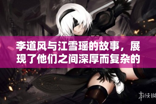 李道风与江雪瑶的故事，展现了他们之间深厚而复杂的情感。