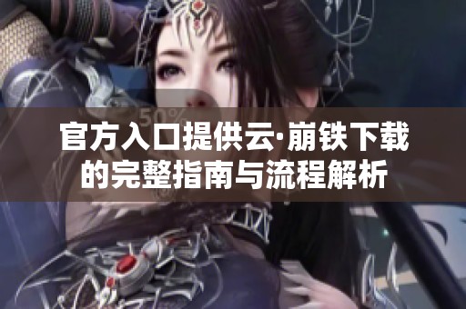 官方入口提供云·崩铁下载的完整指南与流程解析