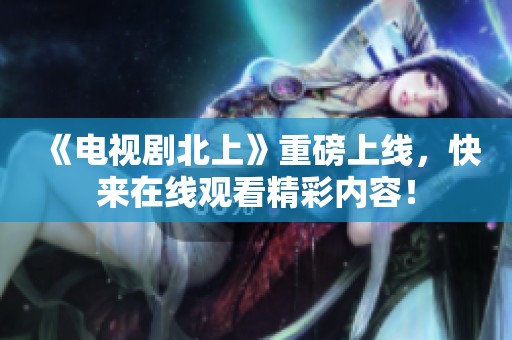《电视剧北上》重磅上线，快来在线观看精彩内容！