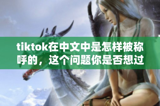 tiktok在中文中是怎样被称呼的，这个问题你是否想过呢