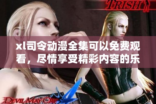 xl司令动漫全集可以免费观看，尽情享受精彩内容的乐趣与魅力