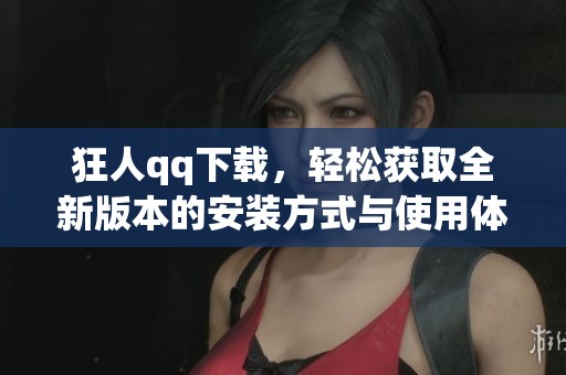 狂人qq下载，轻松获取全新版本的安装方式与使用体验介绍
