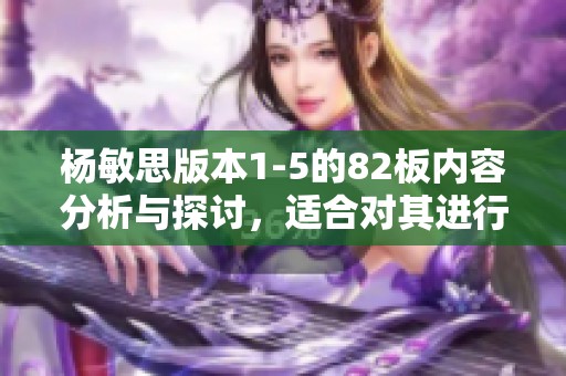 杨敏思版本1-5的82板内容分析与探讨，适合对其进行深入了解