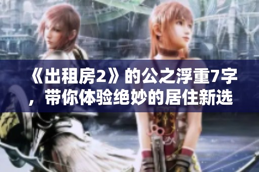 《出租房2》的公之浮重7字，带你体验绝妙的居住新选择！