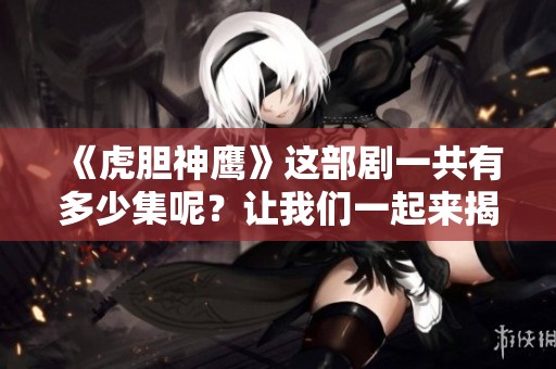 《虎胆神鹰》这部剧一共有多少集呢？让我们一起来揭秘一下吧