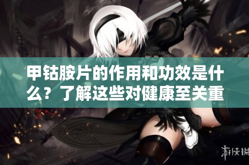 甲钴胺片的作用和功效是什么？了解这些对健康至关重要