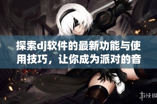 探索dj软件的最新功能与使用技巧，让你成为派对的音乐掌控者