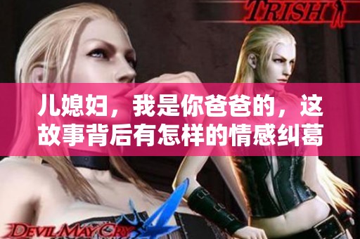 儿媳妇，我是你爸爸的，这故事背后有怎样的情感纠葛呢