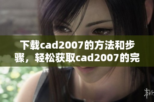 下载cad2007的方法和步骤，轻松获取cad2007的完整版本