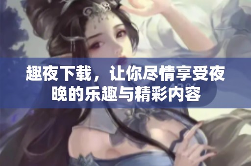 趣夜下载，让你尽情享受夜晚的乐趣与精彩内容