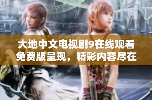大地中文电视剧9在线观看免费版呈现，精彩内容尽在这里等你欣赏