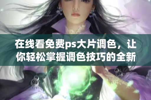 在线看免费ps大片调色，让你轻松掌握调色技巧的全新体验