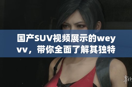 国产SUV视频展示的weyvv，带你全面了解其独特魅力与性能表现