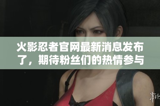火影忍者官网最新消息发布了，期待粉丝们的热情参与与支持