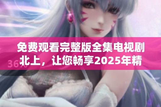 免费观看完整版全集电视剧北上，让您畅享2025年精彩内容