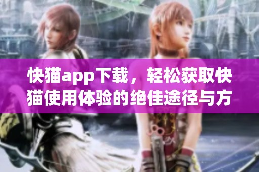 快猫app下载，轻松获取快猫使用体验的绝佳途径与方法